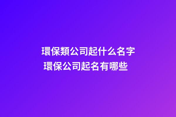 環保類公司起什么名字 環保公司起名有哪些-第1張-公司起名-玄機派